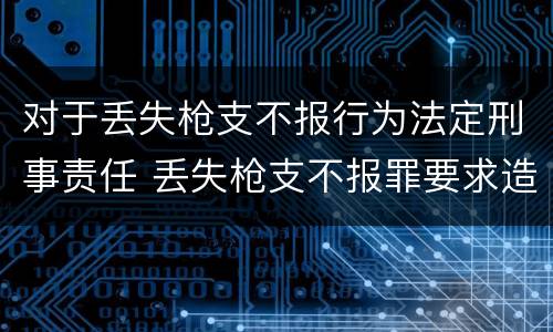 对于丢失枪支不报行为法定刑事责任 丢失枪支不报罪要求造成了严重后果的才构成犯罪