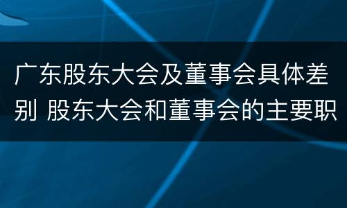 广东股东大会及董事会具体差别 股东大会和董事会的主要职责
