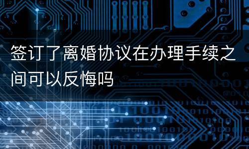 签订了离婚协议在办理手续之间可以反悔吗