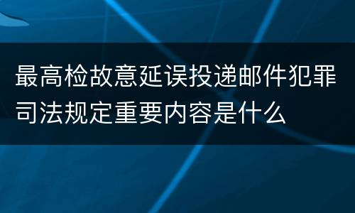 最高检故意延误投递邮件犯罪司法规定重要内容是什么