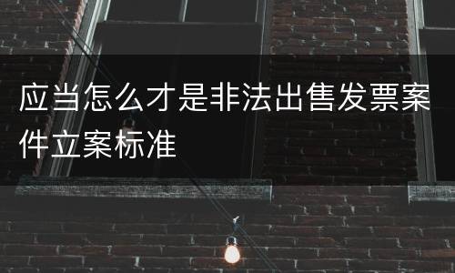 应当怎么才是非法出售发票案件立案标准