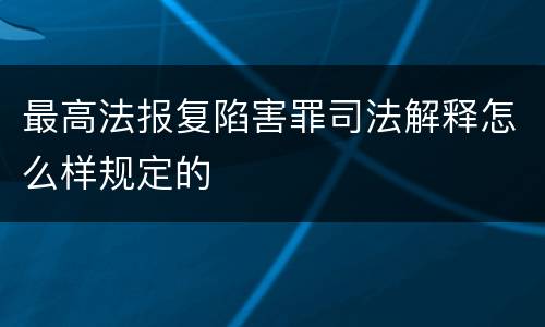 最高法报复陷害罪司法解释怎么样规定的