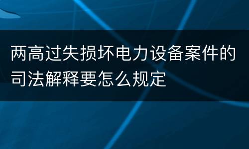 两高过失损坏电力设备案件的司法解释要怎么规定