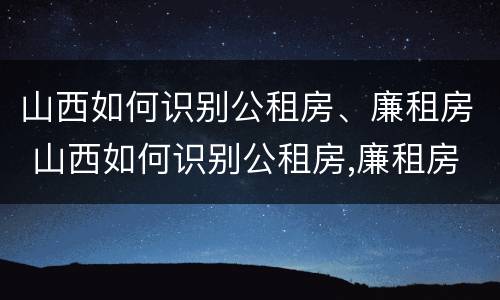 山西如何识别公租房、廉租房 山西如何识别公租房,廉租房名单