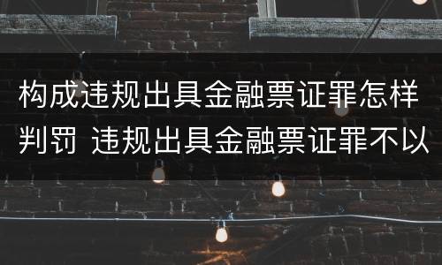 构成违规出具金融票证罪怎样判罚 违规出具金融票证罪不以造成损失为构成条件