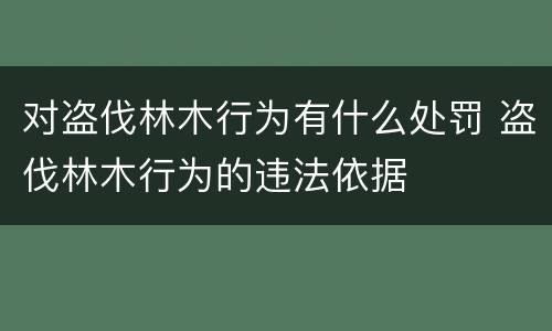 对盗伐林木行为有什么处罚 盗伐林木行为的违法依据