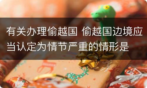 有关办理偷越国 偷越国边境应当认定为情节严重的情形是