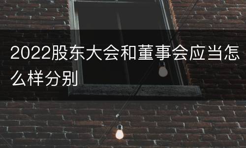 2022股东大会和董事会应当怎么样分别