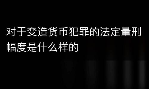 对于变造货币犯罪的法定量刑幅度是什么样的