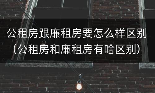 公租房跟廉租房要怎么样区别(公租房和廉租房有啥区别)
