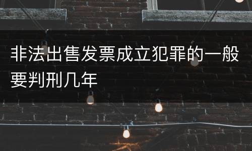 非法出售发票成立犯罪的一般要判刑几年