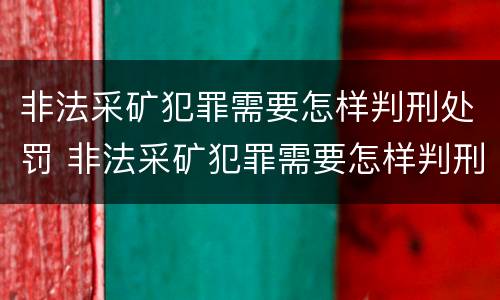非法采矿犯罪需要怎样判刑处罚 非法采矿犯罪需要怎样判刑处罚决定书