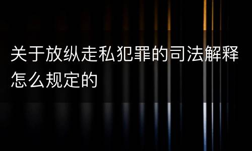 关于放纵走私犯罪的司法解释怎么规定的