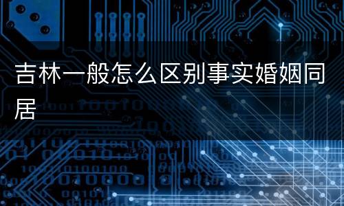 吉林一般怎么区别事实婚姻同居