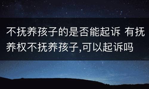 不抚养孩子的是否能起诉 有抚养权不抚养孩子,可以起诉吗