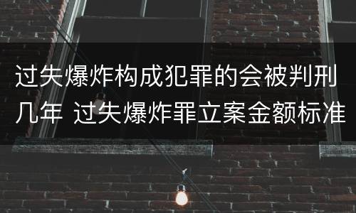 过失爆炸构成犯罪的会被判刑几年 过失爆炸罪立案金额标准