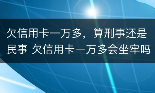 欠信用卡一万多，算刑事还是民事 欠信用卡一万多会坐牢吗