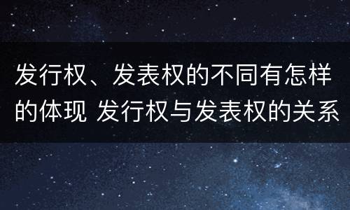 发行权、发表权的不同有怎样的体现 发行权与发表权的关系