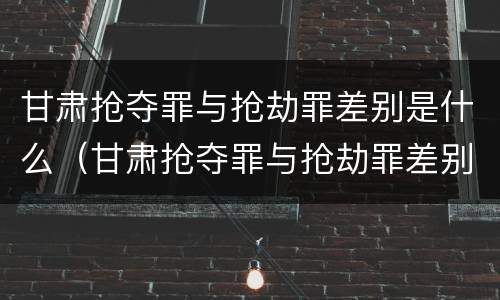 甘肃抢夺罪与抢劫罪差别是什么（甘肃抢夺罪与抢劫罪差别是什么呢）