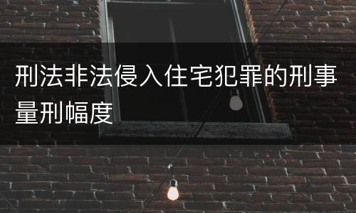 刑法非法侵入住宅犯罪的刑事量刑幅度