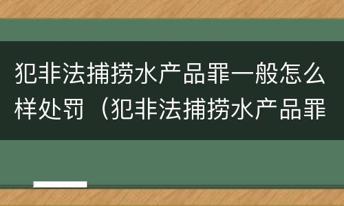犯非法捕捞水产品罪一般怎么样处罚（犯非法捕捞水产品罪一般怎么样处罚呢）