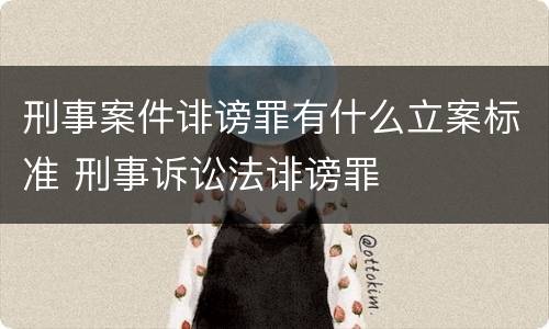 刑事案件诽谤罪有什么立案标准 刑事诉讼法诽谤罪