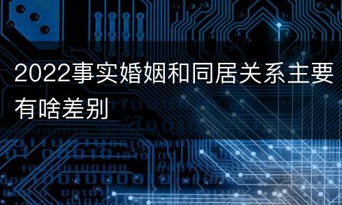 2022事实婚姻和同居关系主要有啥差别