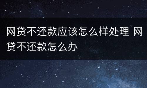 网贷不还款应该怎么样处理 网贷不还款怎么办