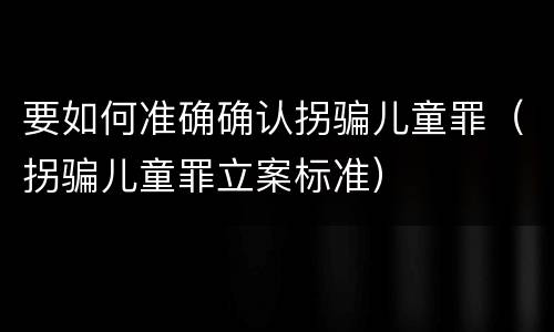 要如何准确确认拐骗儿童罪（拐骗儿童罪立案标准）