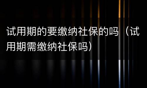 试用期的要缴纳社保的吗（试用期需缴纳社保吗）