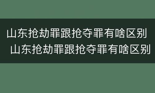 山东抢劫罪跟抢夺罪有啥区别 山东抢劫罪跟抢夺罪有啥区别呢