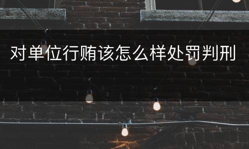 对单位行贿该怎么样处罚判刑