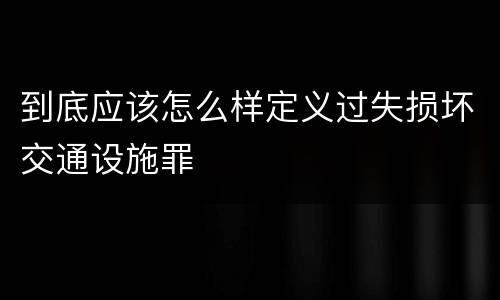 到底应该怎么样定义过失损坏交通设施罪