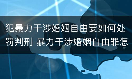 犯暴力干涉婚姻自由要如何处罚判刑 暴力干涉婚姻自由罪怎么判刑
