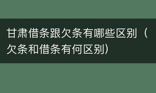 甘肃借条跟欠条有哪些区别（欠条和借条有何区别）