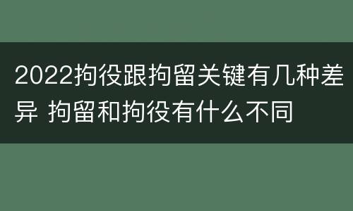 2022拘役跟拘留关键有几种差异 拘留和拘役有什么不同