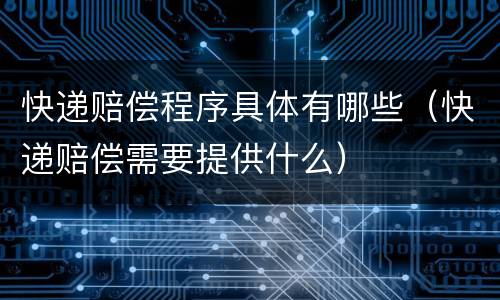 快递赔偿程序具体有哪些（快递赔偿需要提供什么）