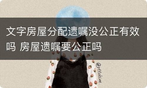 文字房屋分配遗嘱没公正有效吗 房屋遗嘱要公正吗