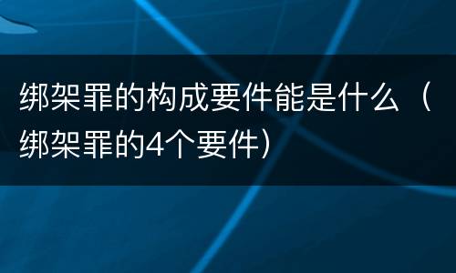 绑架罪的构成要件能是什么（绑架罪的4个要件）