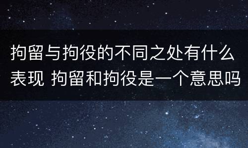 拘留与拘役的不同之处有什么表现 拘留和拘役是一个意思吗