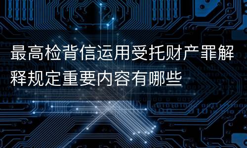 最高检背信运用受托财产罪解释规定重要内容有哪些