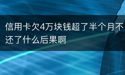 信用卡欠4万块钱超了半个月不还了什么后果啊