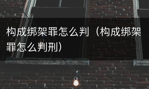 构成绑架罪怎么判（构成绑架罪怎么判刑）