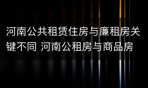 河南公共租赁住房与廉租房关键不同 河南公租房与商品房