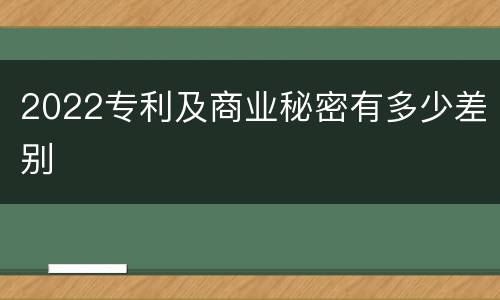 2022专利及商业秘密有多少差别