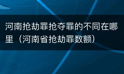 河南抢劫罪抢夺罪的不同在哪里（河南省抢劫罪数额）