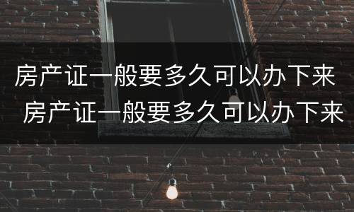 房产证一般要多久可以办下来 房产证一般要多久可以办下来呀