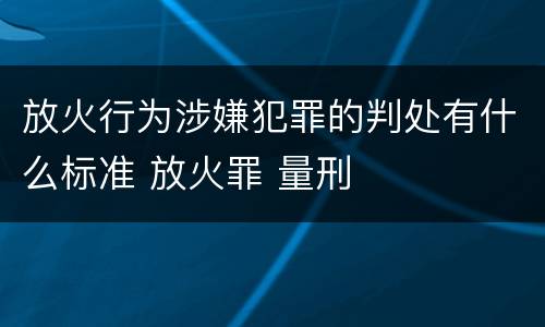 放火行为涉嫌犯罪的判处有什么标准 放火罪 量刑
