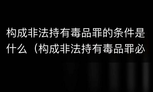 构成非法持有毒品罪的条件是什么（构成非法持有毒品罪必须是非法持有）