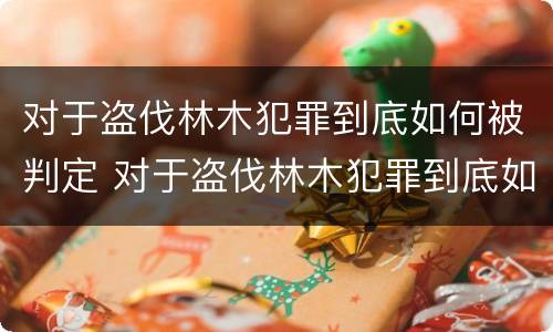 对于盗伐林木犯罪到底如何被判定 对于盗伐林木犯罪到底如何被判定为犯罪